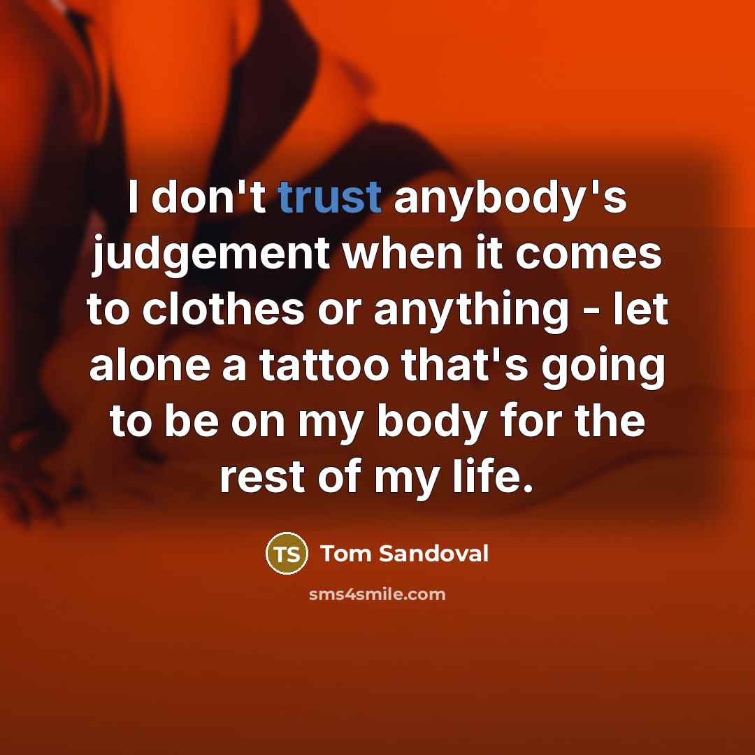“I don't trust anybody's judgement when it comes to clothes or anything - let alone a tattoo that's going to be on my body for the rest of my life.” quote by Tom Sandoval