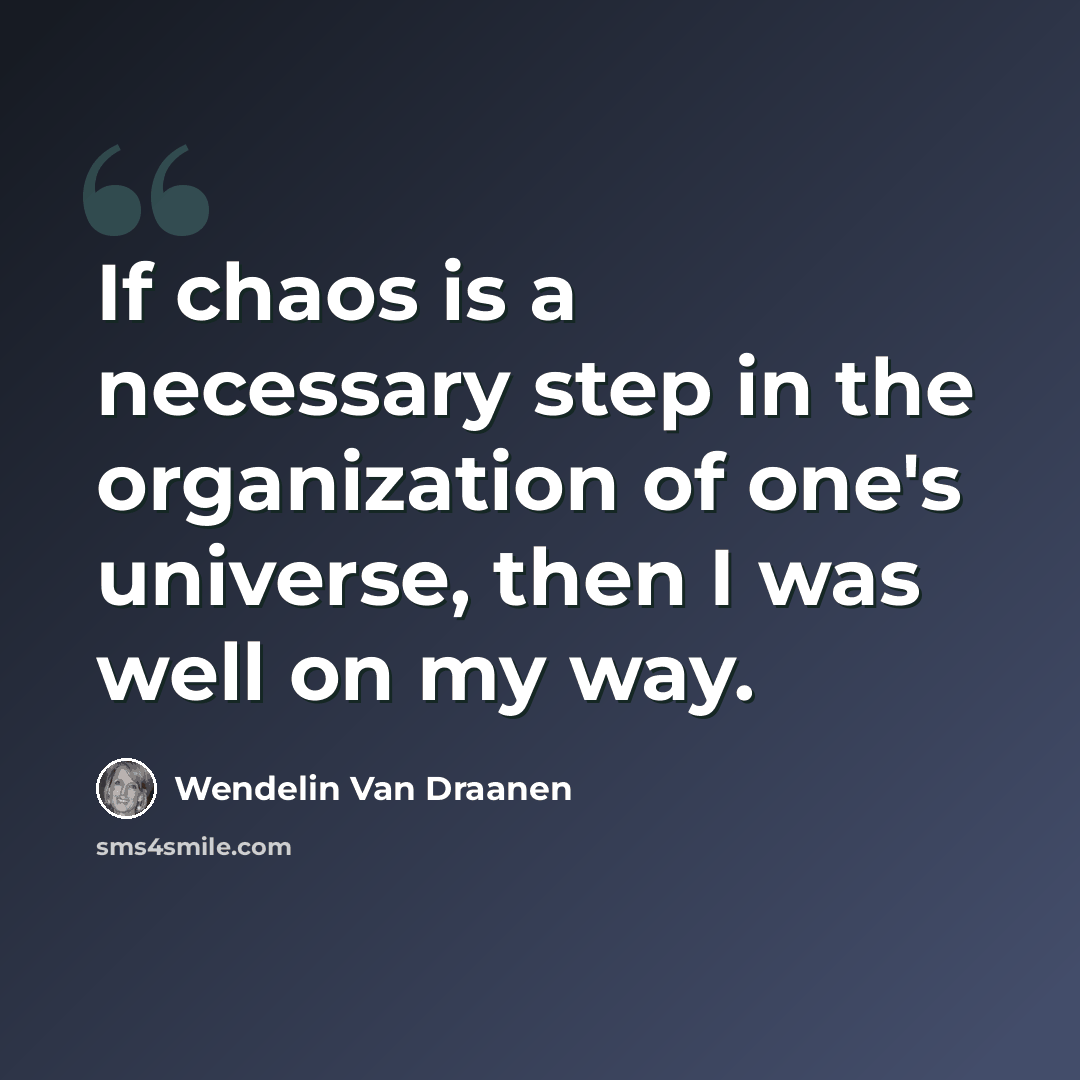“If chaos is a necessary step in the organization of one's universe, then I was well on my way.” quote by Wendelin Van Draanen