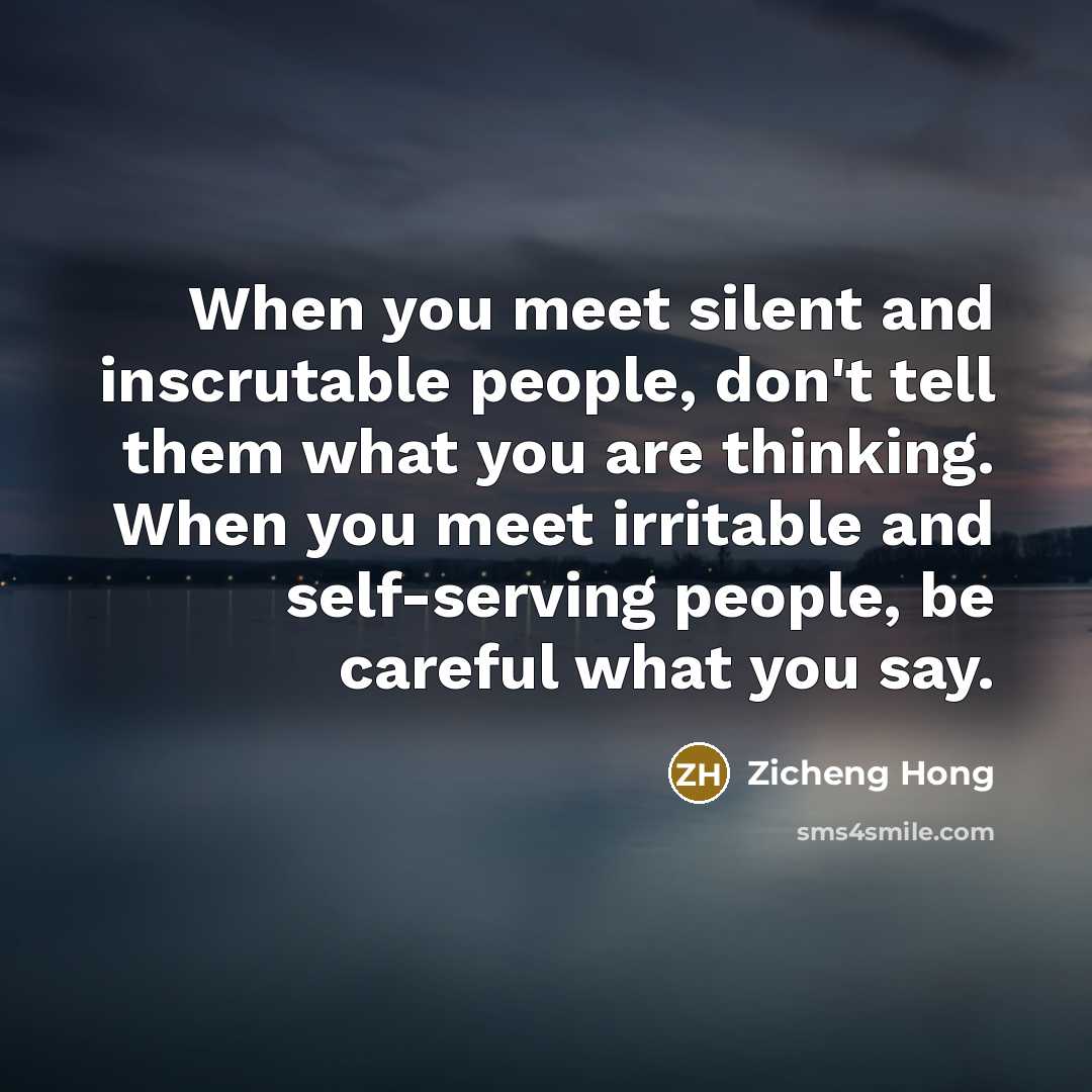“When you meet silent and inscrutable people, don't tell them what you are thinking. When you meet irritable and self-serving people, be careful what you say.” quote by Zicheng Hong