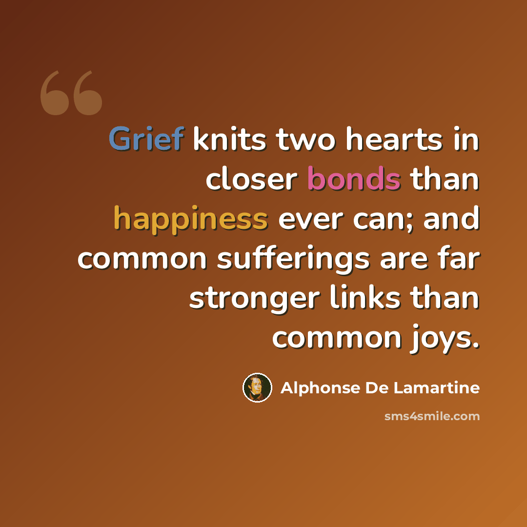 “Grief knits two hearts in closer bonds than happiness ever can; and common sufferings are far stronger links than common joys.” quote by Alphonse de Lamartine