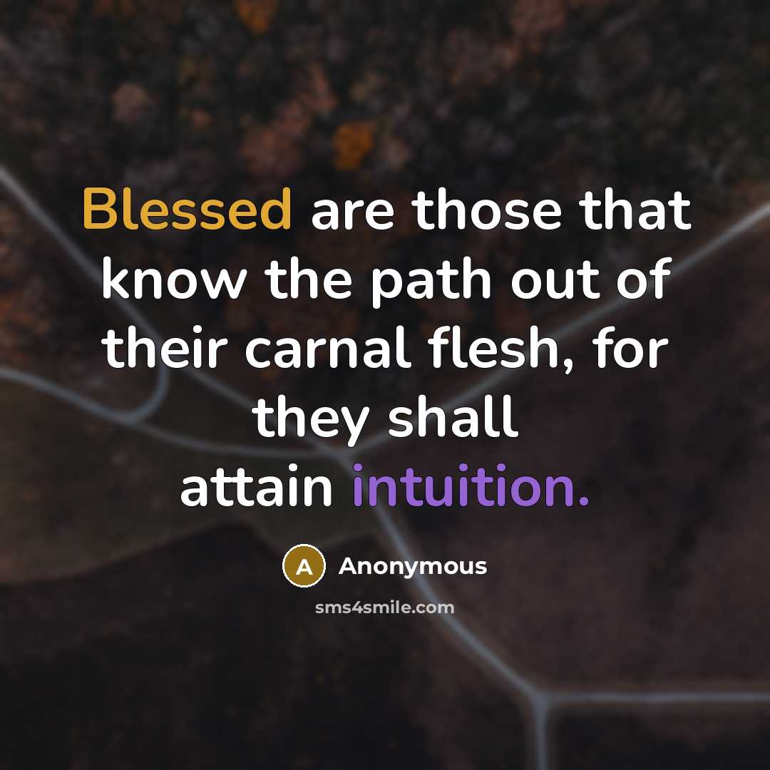 “Blessed are those that know the path out of their carnal flesh, for they shall attain intuition.” quote by Anonymous