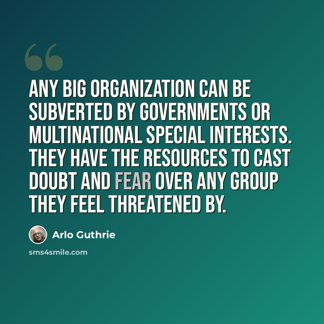 “Any big organization can be subverted by governments or multinational special interests. They have the resources to cast doubt and fear over any group they feel threatened by.” quote by Arlo Guthrie