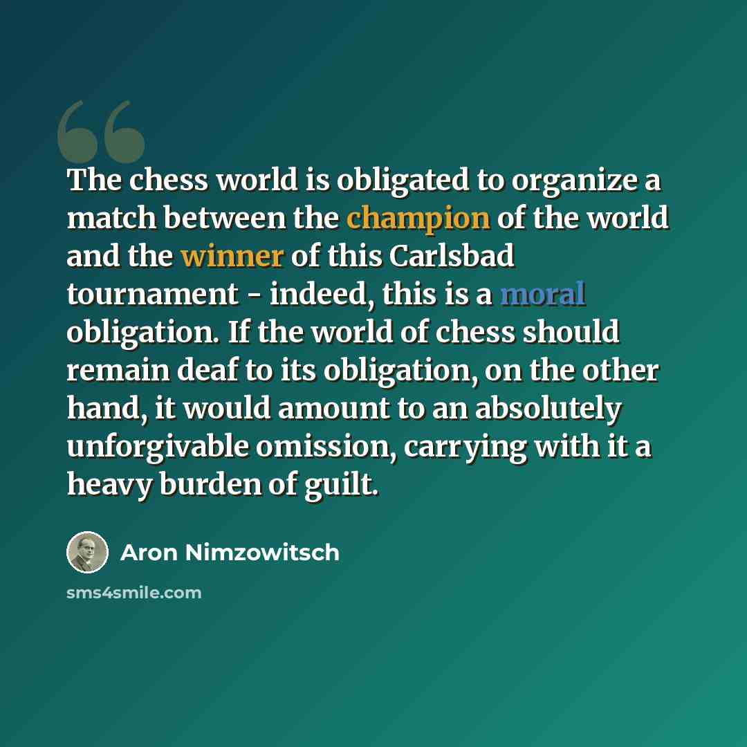 “The chess world is obligated to organize a match between the champion of the world and the winner of this Carlsbad tournament - indeed, this is a moral obligation. If the world of chess should remain deaf to its obligation, on the other hand, it would amount to an absolutely unforgivable omission…” quote by Aron Nimzowitsch