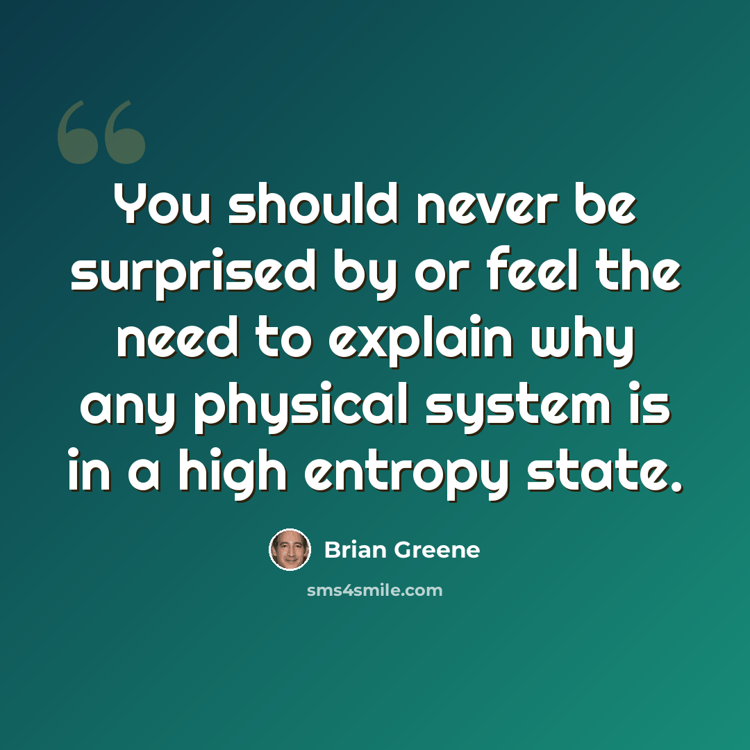 “You should never be surprised by or feel the need to explain why any physical system is in a high entropy state.” quote by Brian Greene