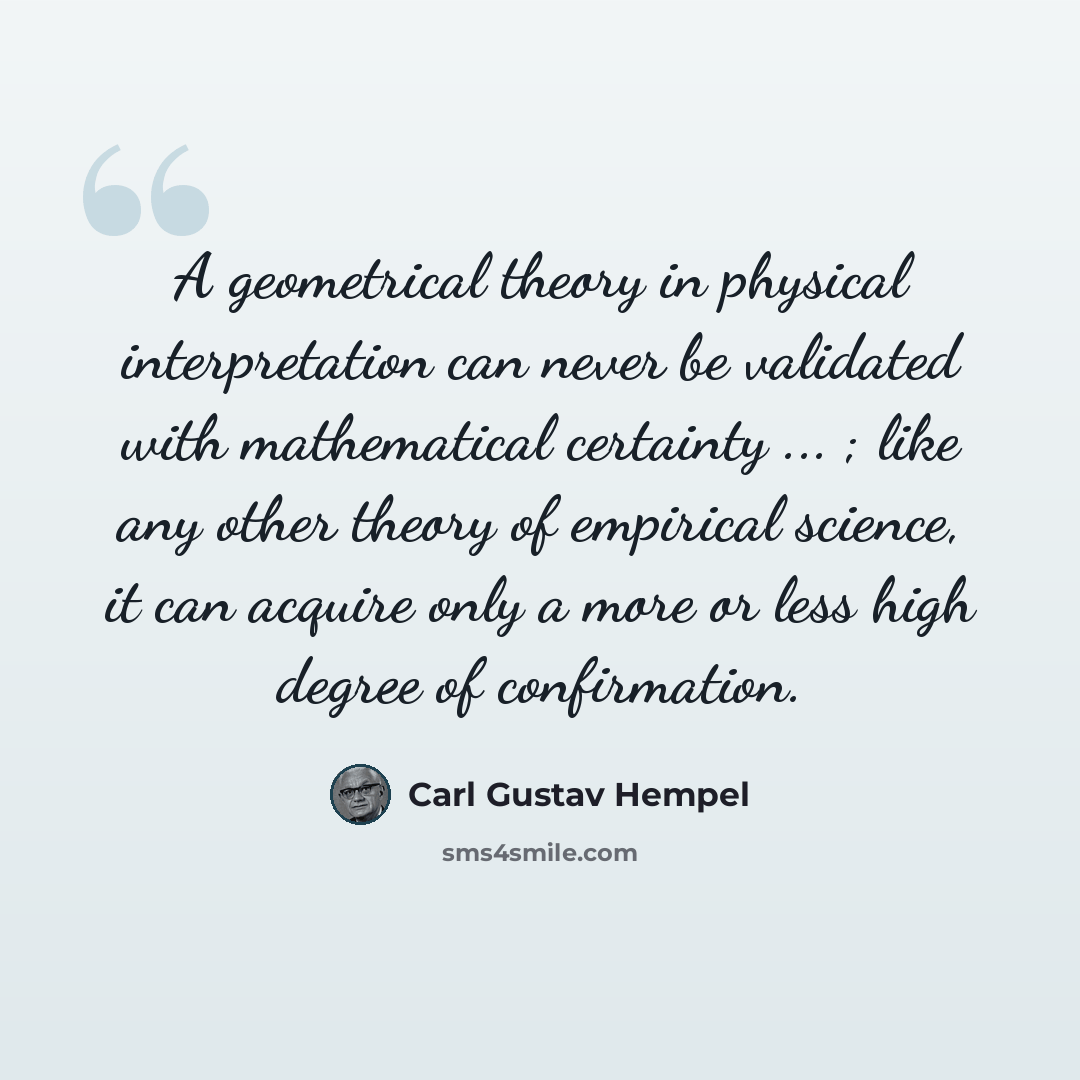 “A geometrical theory in physical interpretation can never be validated with mathematical certainty ... ; like any other theory of empirical science, it can acquire only a more or less high degree of confirmation.” quote by Carl Gustav Hempel