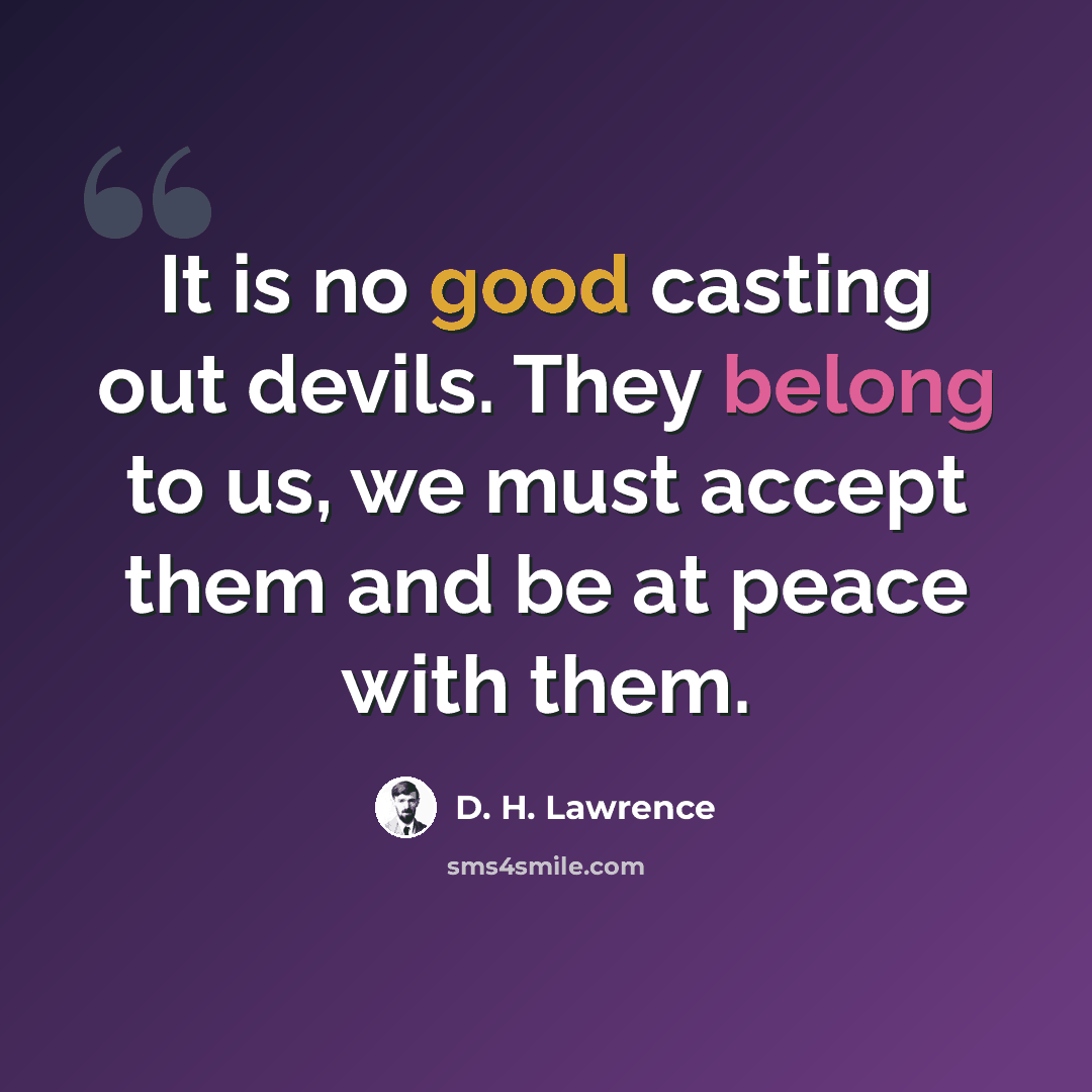 “It is no good casting out devils. They belong to us, we must accept them and be at peace with them.” quote by D. H. Lawrence