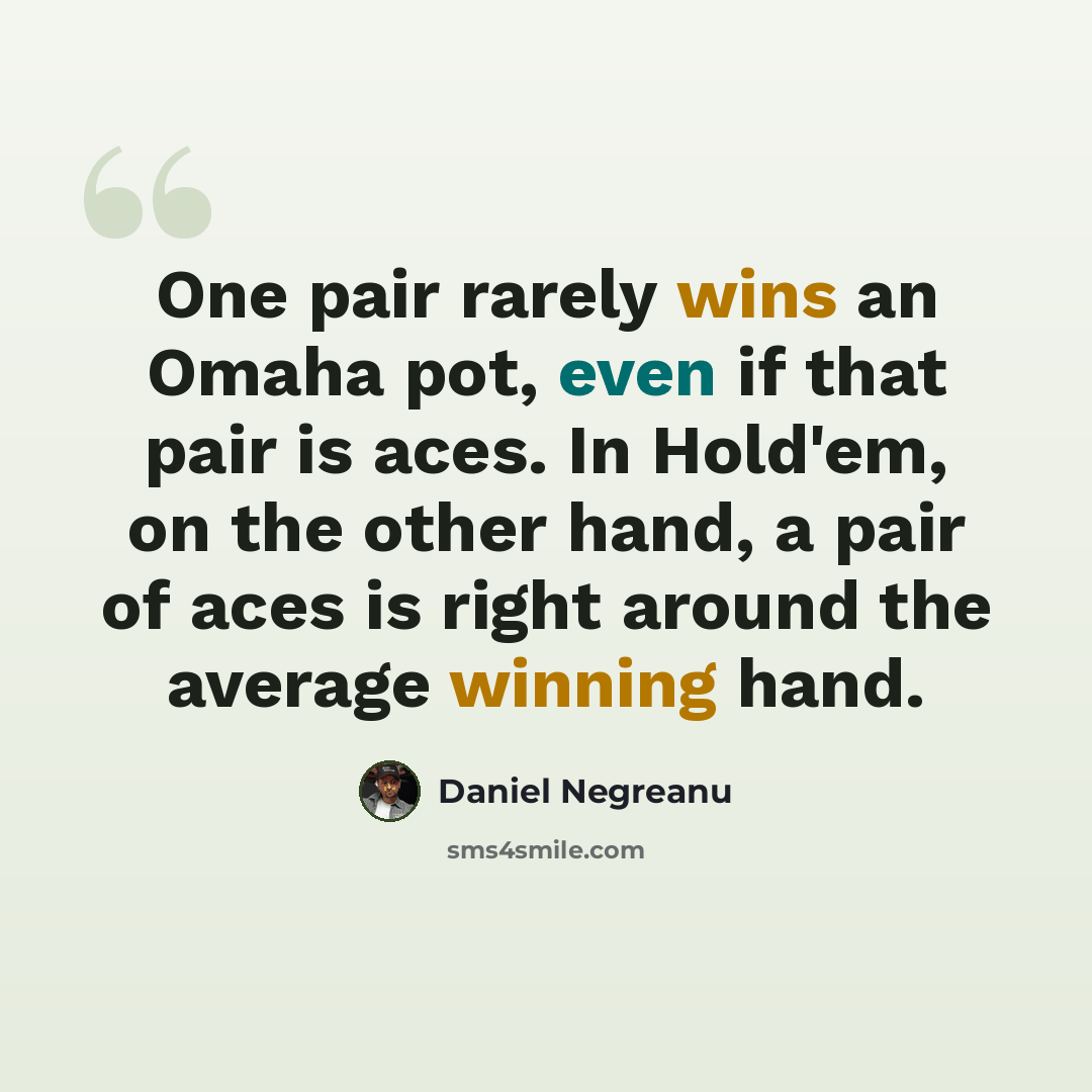 “One pair rarely wins an Omaha pot, even if that pair is aces. In Hold'em, on the other hand, a pair of aces is right around the average winning hand.” quote by Daniel Negreanu