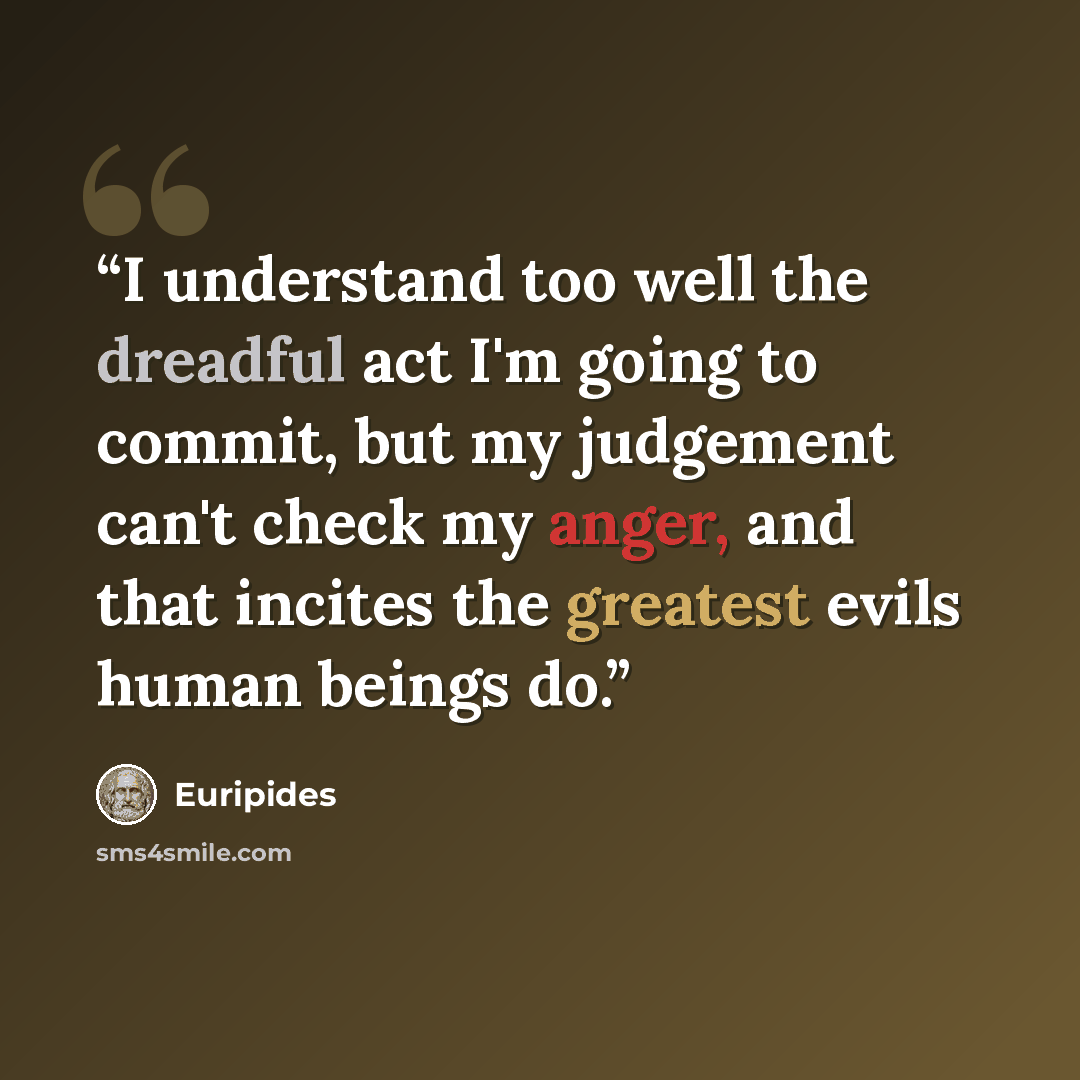 “I understand too well the dreadful act I'm going to commit, but my judgement can't check my anger, and that incites the greatest evils human beings do.” quote by Euripides