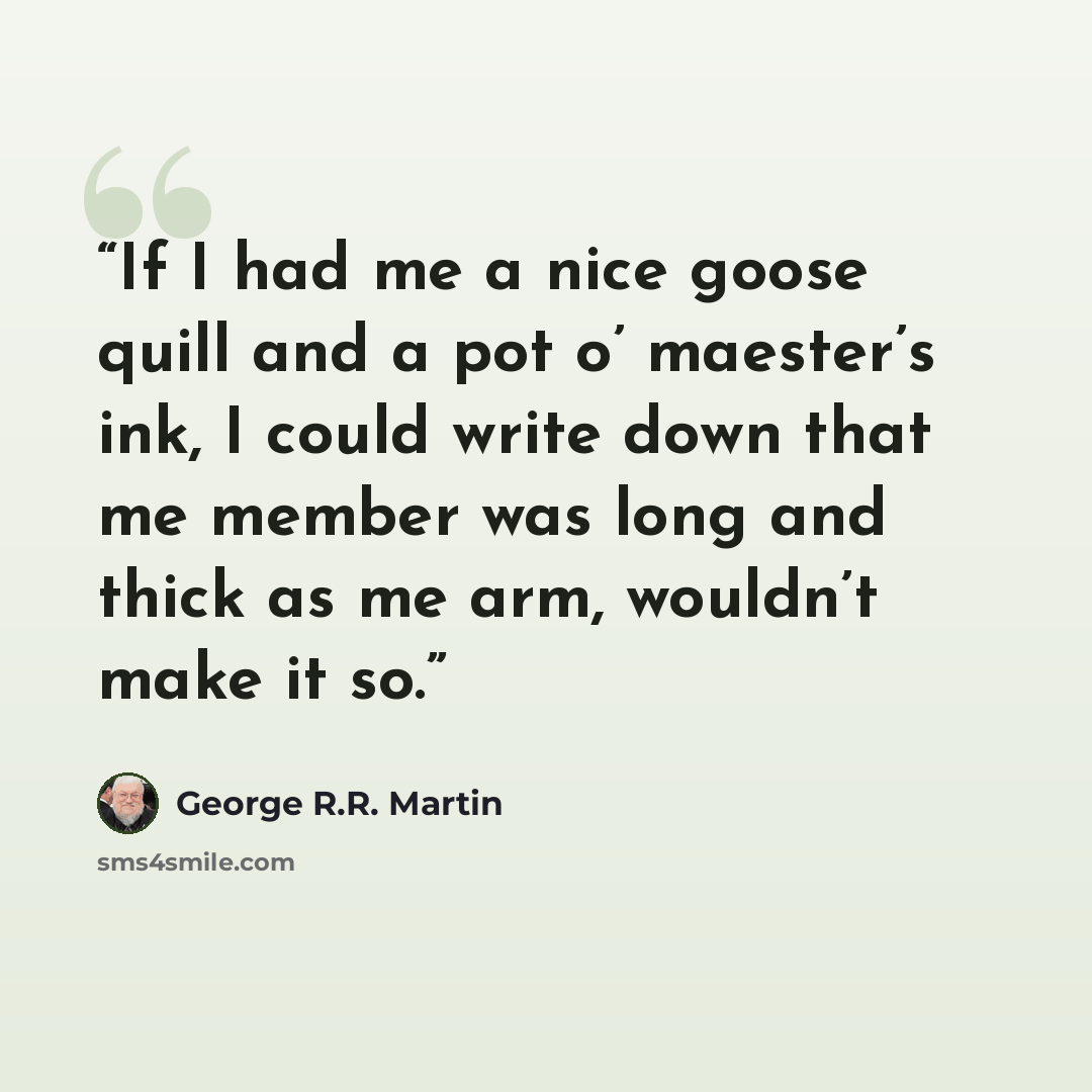 “If I had me a nice goose quill and a pot o’ maester’s ink, I could write down that me member was long and thick as me arm, wouldn’t make it so.” quote by George R.R. Martin