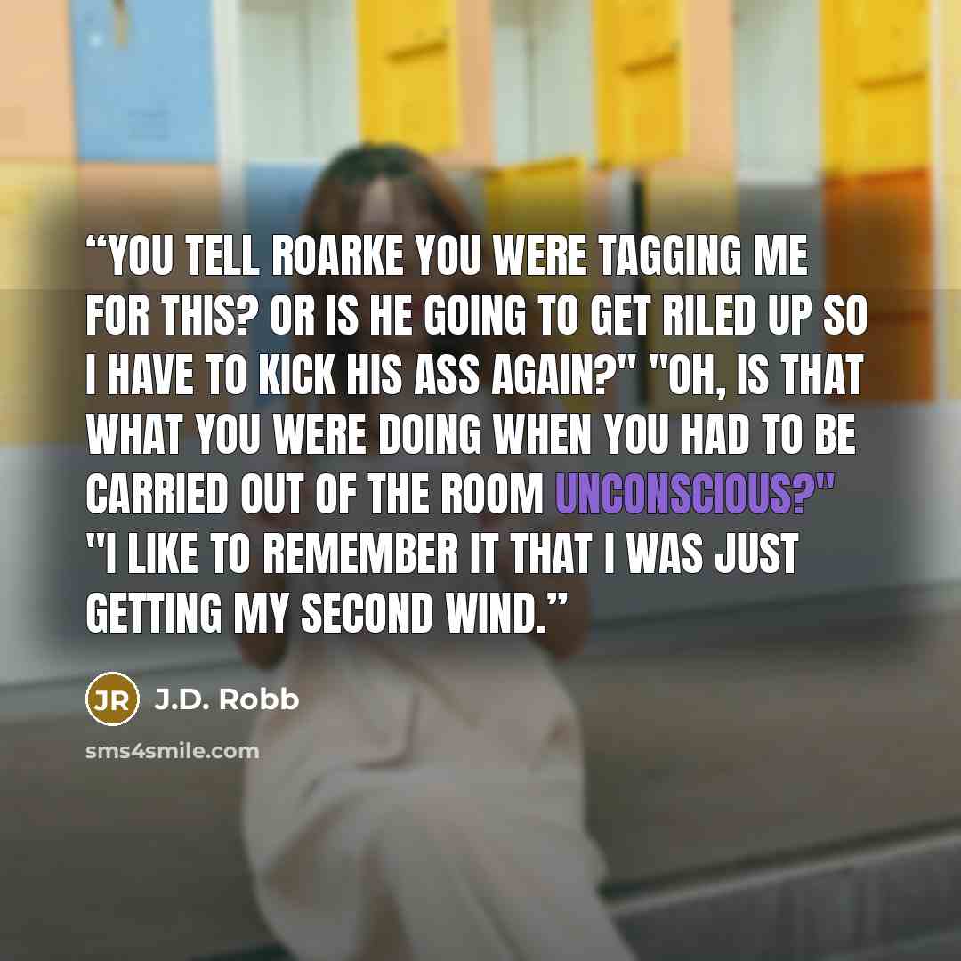 “You tell Roarke you were tagging me for this? Or is he going to get riled up so I have to kick his ass again?" "Oh, is that what you were doing when you had to be carried out of the room unconscious?" "I like to remember it that I was just getting my second wind.” quote by J.D. Robb