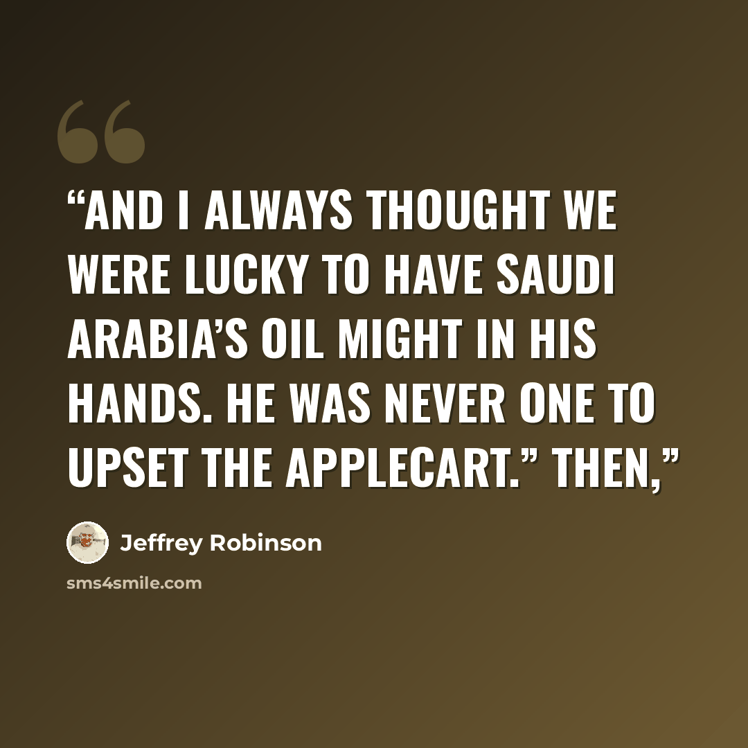 “And I always thought we were lucky to have Saudi Arabia’s oil might in his hands. He was never one to upset the applecart.” Then,” quote by Jeffrey Robinson