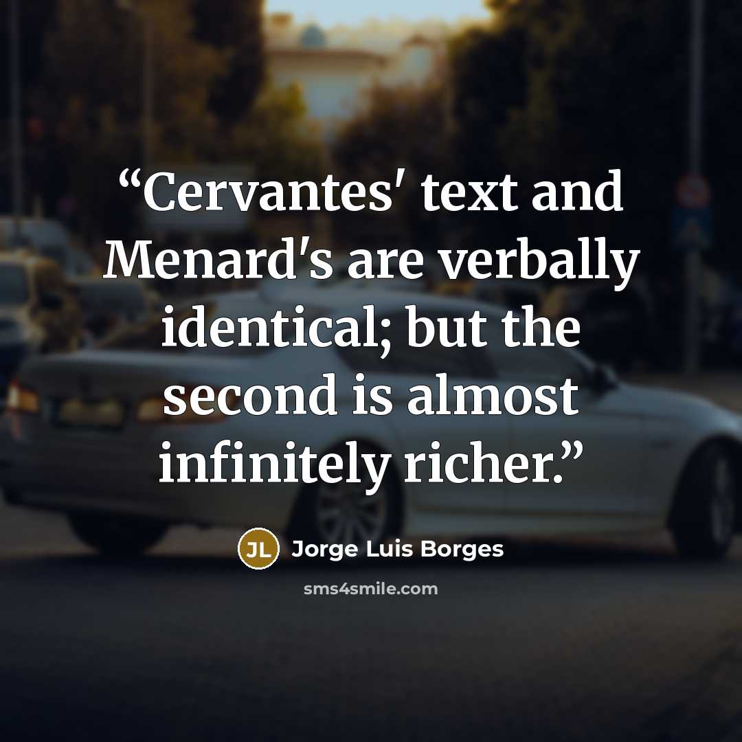 “Cervantes' text and Menard's are verbally identical; but the second is almost infinitely richer.” quote by Jorge Luis Borges