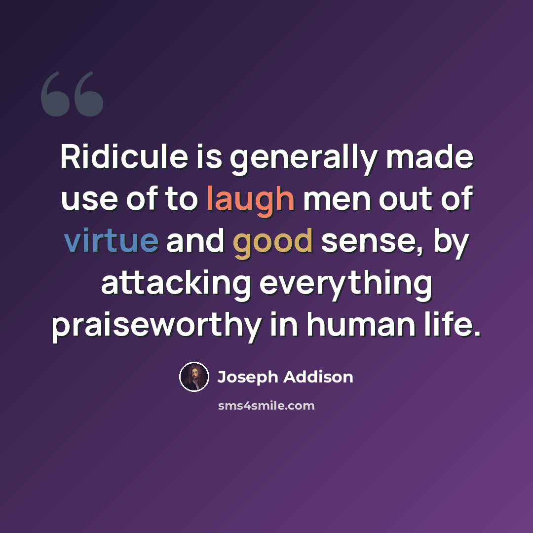 “Ridicule is generally made use of to laugh men out of virtue and good sense, by attacking everything praiseworthy in human life.” quote by Joseph Addison
