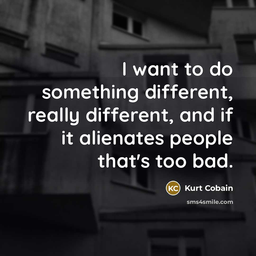 “I want to do something different, really different, and if it alienates people that's too bad.” quote by Kurt Cobain