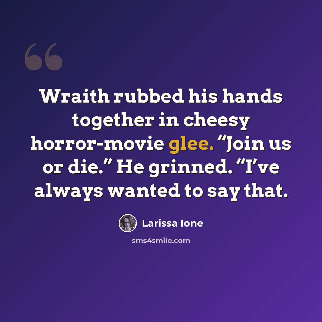 “Wraith rubbed his hands together in cheesy horror-movie glee. “Join us or die.” He grinned. “I’ve always wanted to say that.” quote by Larissa Ione