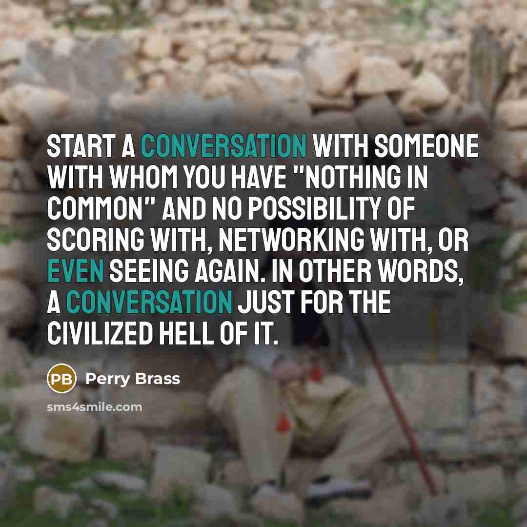 “Start a conversation with someone with whom you have "nothing in common" and no possibility of scoring with, networking with, or even seeing again. In other words, a conversation just for the civilized hell of it.” quote by Perry Brass
