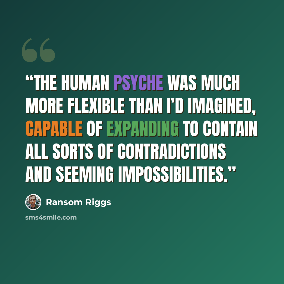 “The human psyche was much more flexible than I’d imagined, capable of expanding to contain all sorts of contradictions and seeming impossibilities.” quote by Ransom Riggs