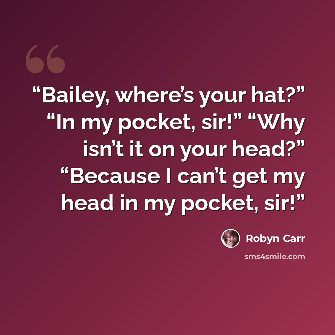 “Bailey, where’s your hat?” “In my pocket, sir!” “Why isn’t it on your head?” “Because I can’t get my head in my pocket, sir!” quote by Robyn Carr