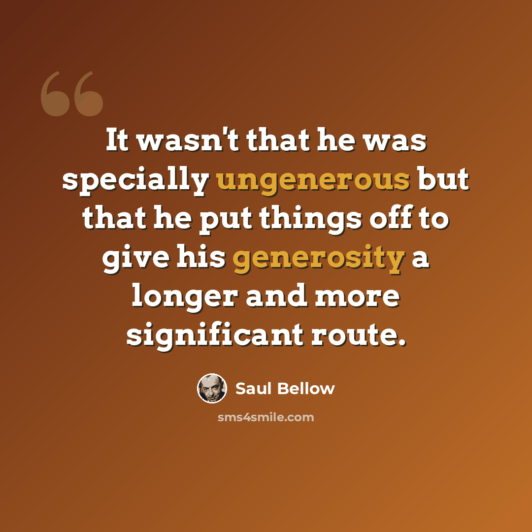 “It wasn't that he was specially ungenerous but that he put things off to give his generosity a longer and more significant route.” quote by Saul Bellow