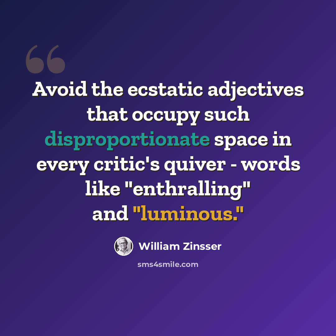 “Avoid the ecstatic adjectives that occupy such disproportionate space in every critic's quiver - words like "enthralling" and "luminous."” quote by William Zinsser