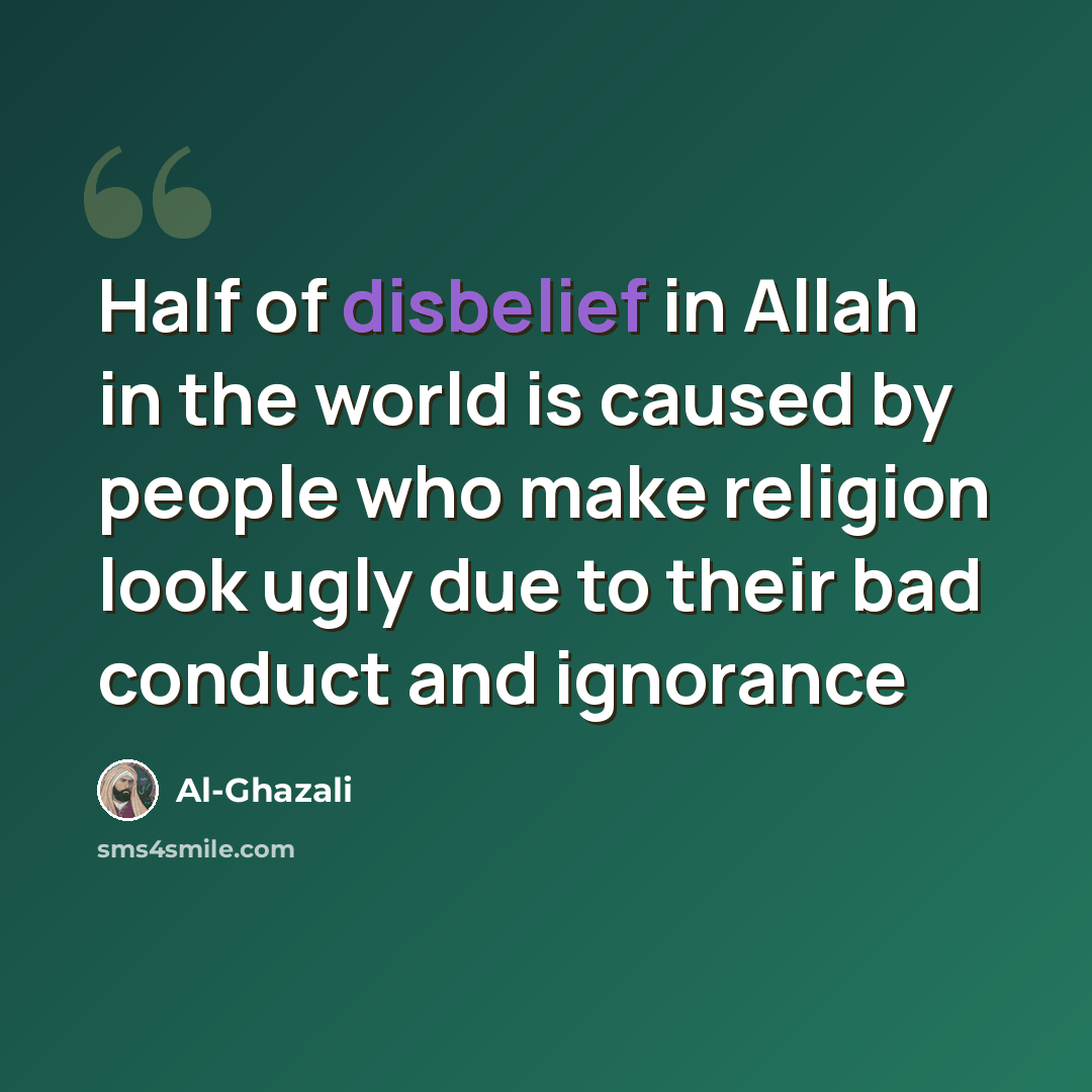 “Half of disbelief in Allah in the world is caused by people who make religion look ugly due to their bad conduct and ignorance” quote by Al-Ghazali