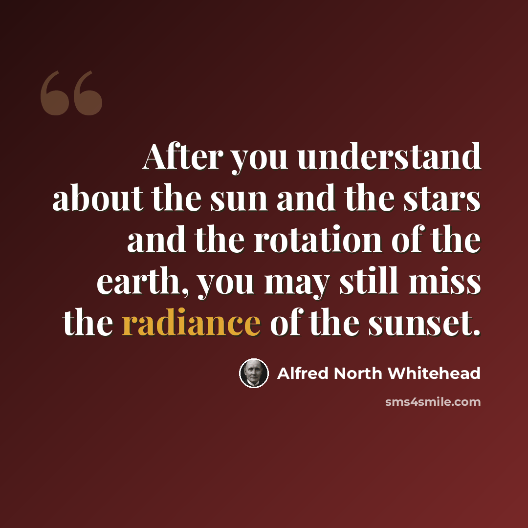 “After you understand about the sun and the stars and the rotation of the earth, you may still miss the radiance of the sunset.” quote by Alfred North Whitehead