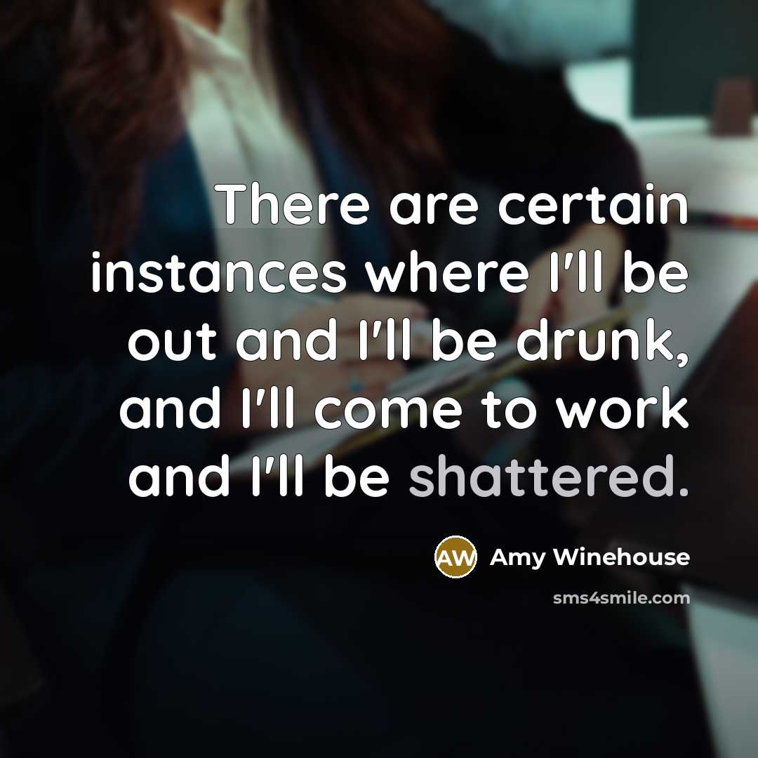 “There are certain instances where I'll be out and I'll be drunk, and I'll come to work and I'll be shattered.” quote by Amy Winehouse