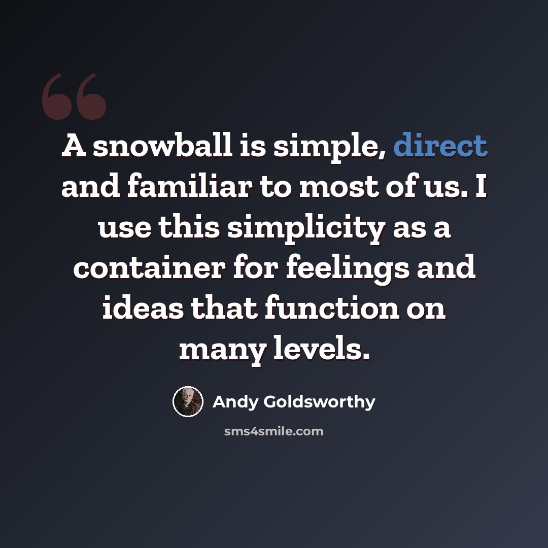 “A snowball is simple, direct and familiar to most of us. I use this simplicity as a container for feelings and ideas that function on many levels.” quote by Andy Goldsworthy