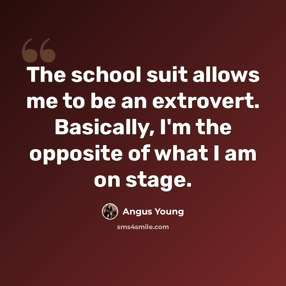 “The school suit allows me to be an extrovert. Basically, I'm the opposite of what I am on stage.” quote by Angus Young