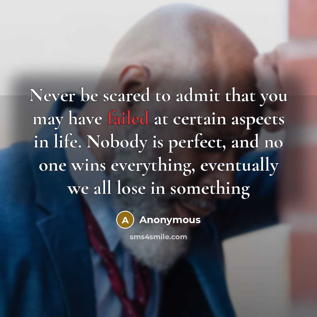 “Never be scared to admit that you may have failed at certain aspects in life. Nobody is perfect, and no one wins everything, eventually we all lose in something” quote by Anonymous