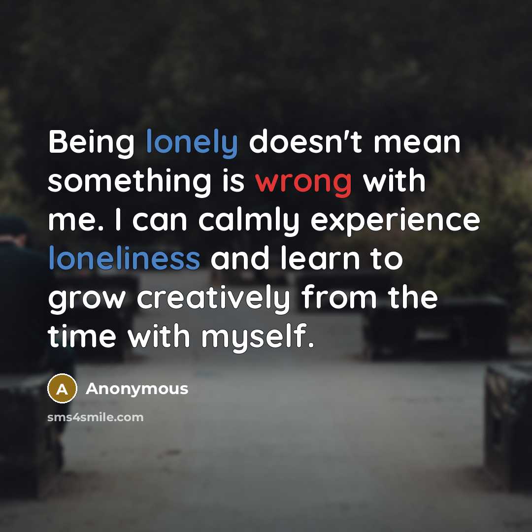“Being lonely doesn't mean something is wrong with me. I can calmly experience loneliness and learn to grow creatively from the time with myself.” quote by Anonymous