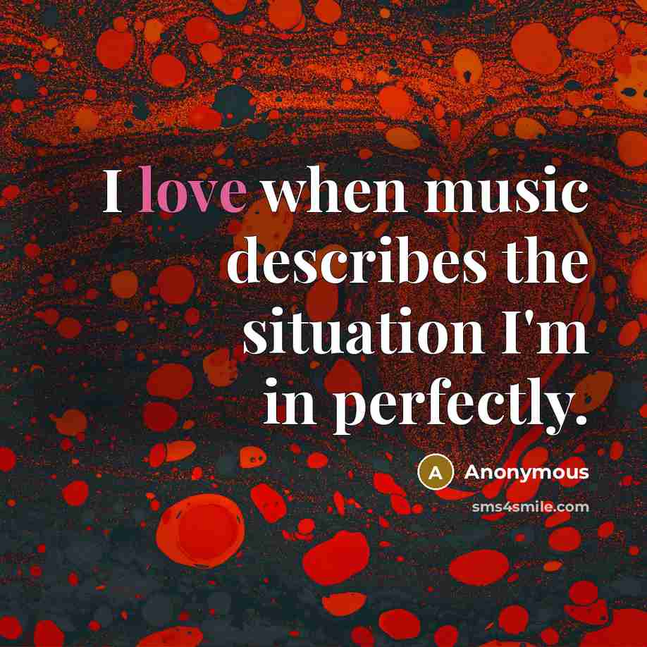 “I love when music describes the situation I'm in perfectly.” quote by Anonymous