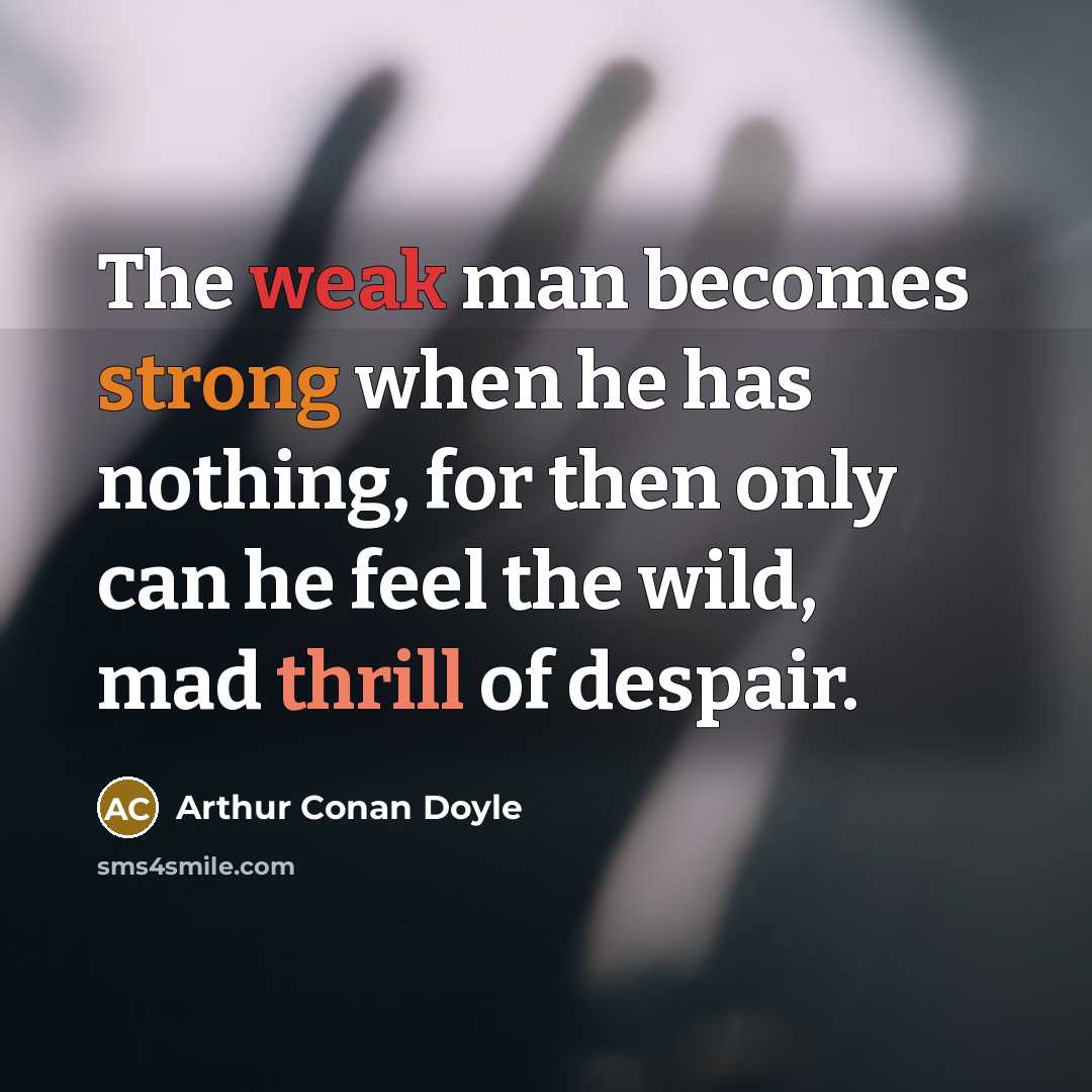 “The weak man becomes strong when he has nothing, for then only can he feel the wild, mad thrill of despair.” quote by Arthur Conan Doyle