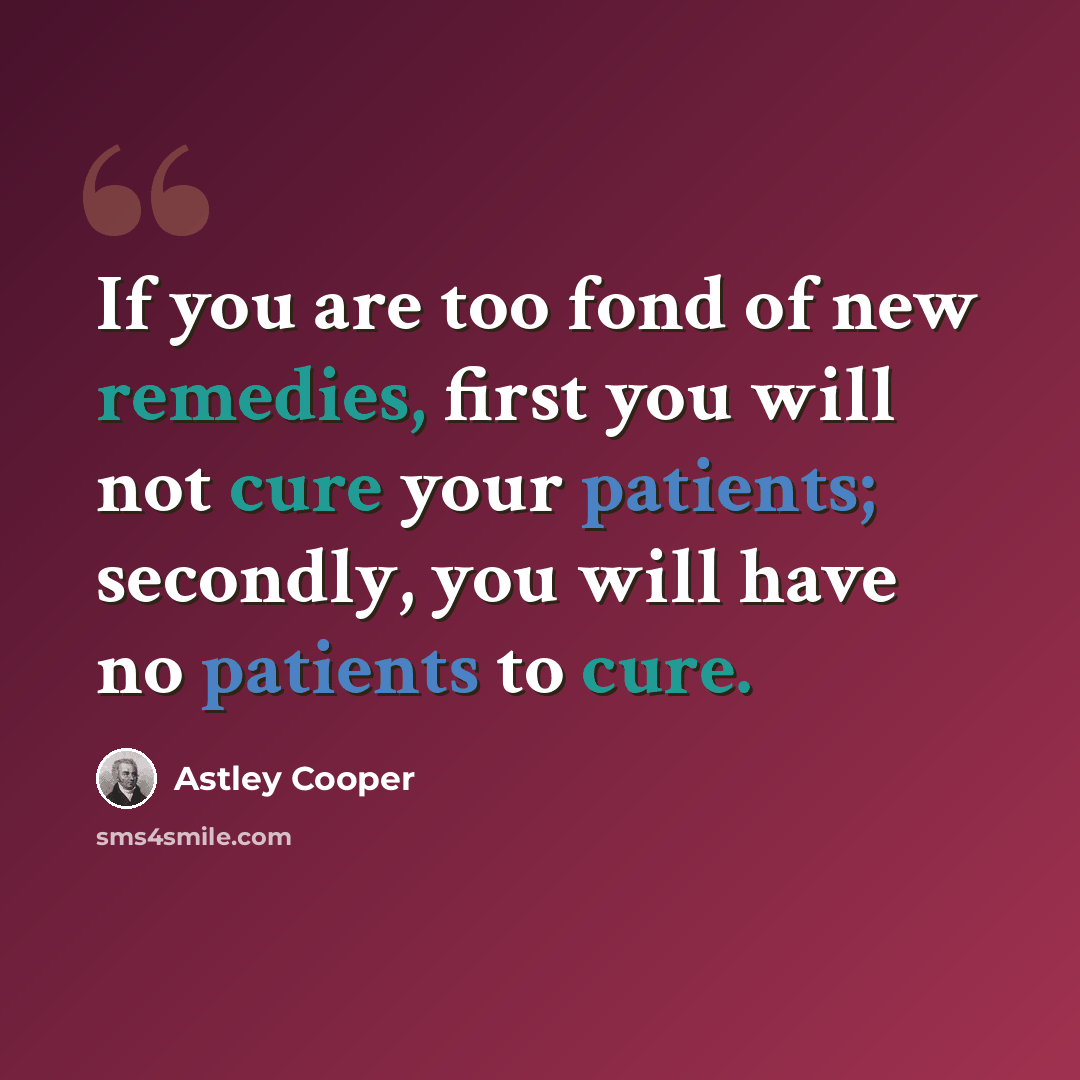 “If you are too fond of new remedies, first you will not cure your patients; secondly, you will have no patients to cure.” quote by Astley Cooper