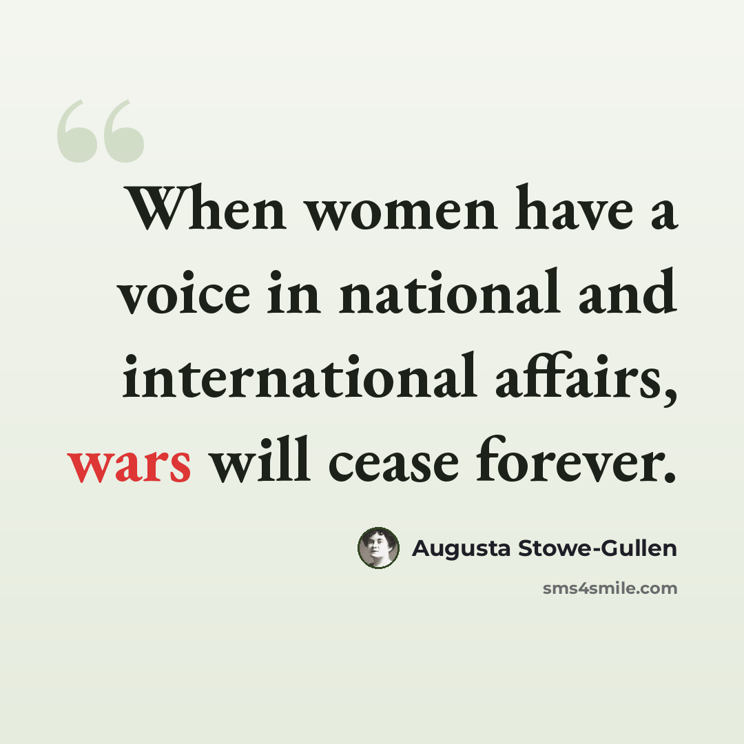 “When women have a voice in national and international affairs, wars will cease forever.” quote by Augusta Stowe-Gullen