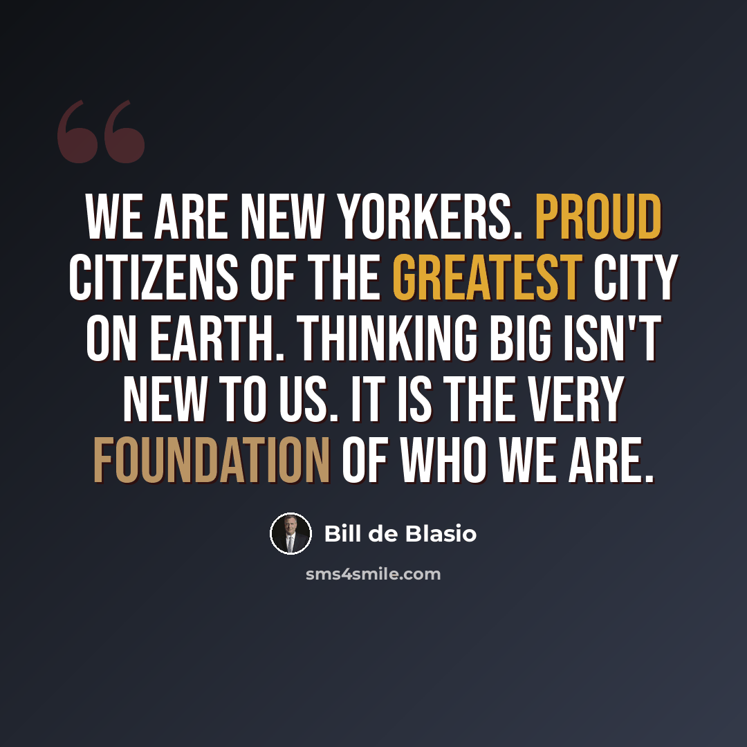 “We are New Yorkers. Proud citizens of the greatest city on earth. Thinking big isn't new to us. It is the very foundation of who we are.” quote by Bill de Blasio