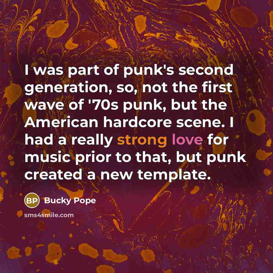 “I was part of punk's second generation, so, not the first wave of '70s punk, but the American hardcore scene. I had a really strong love for music prior to that, but punk created a new template.” quote by Bucky Pope