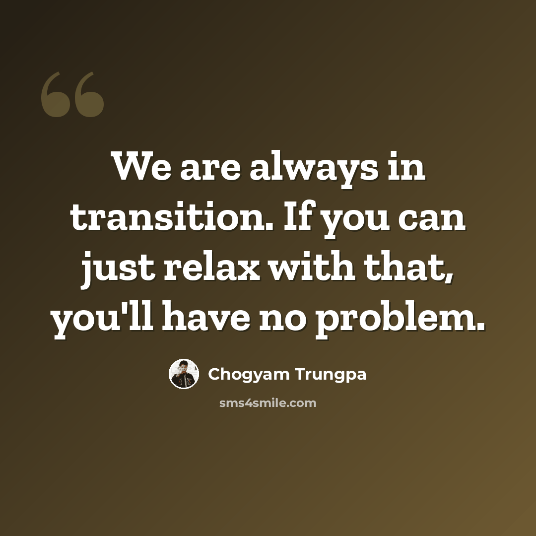 “We are always in transition. If you can just relax with that, you'll have no problem.” quote by Chogyam Trungpa