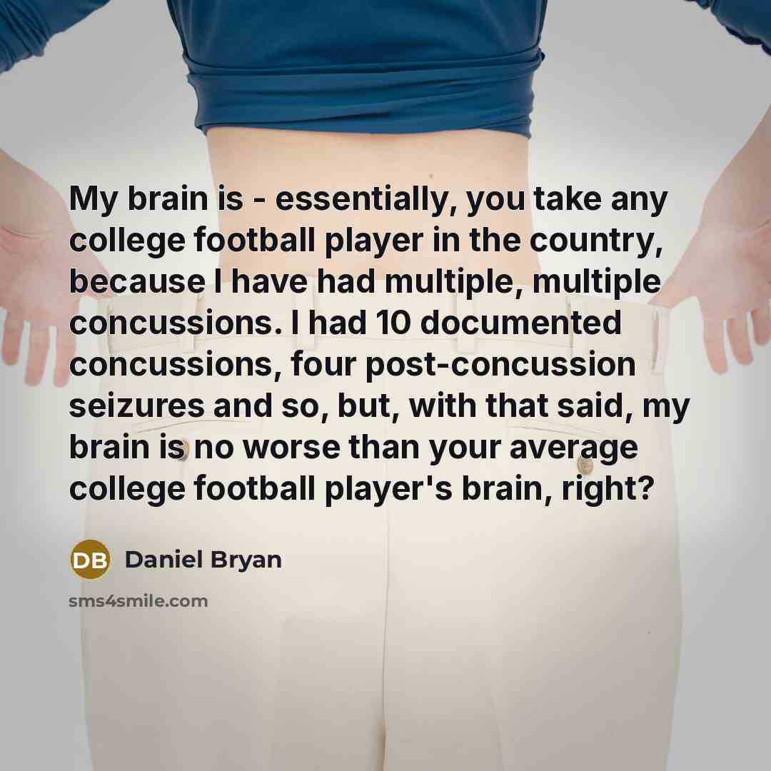 “My brain is - essentially, you take any college football player in the country, because I have had multiple, multiple concussions. I had 10 documented concussions, four post-concussion seizures and so, but, with that said, my brain is no worse than your average college football player's brain…” quote by Daniel Bryan
