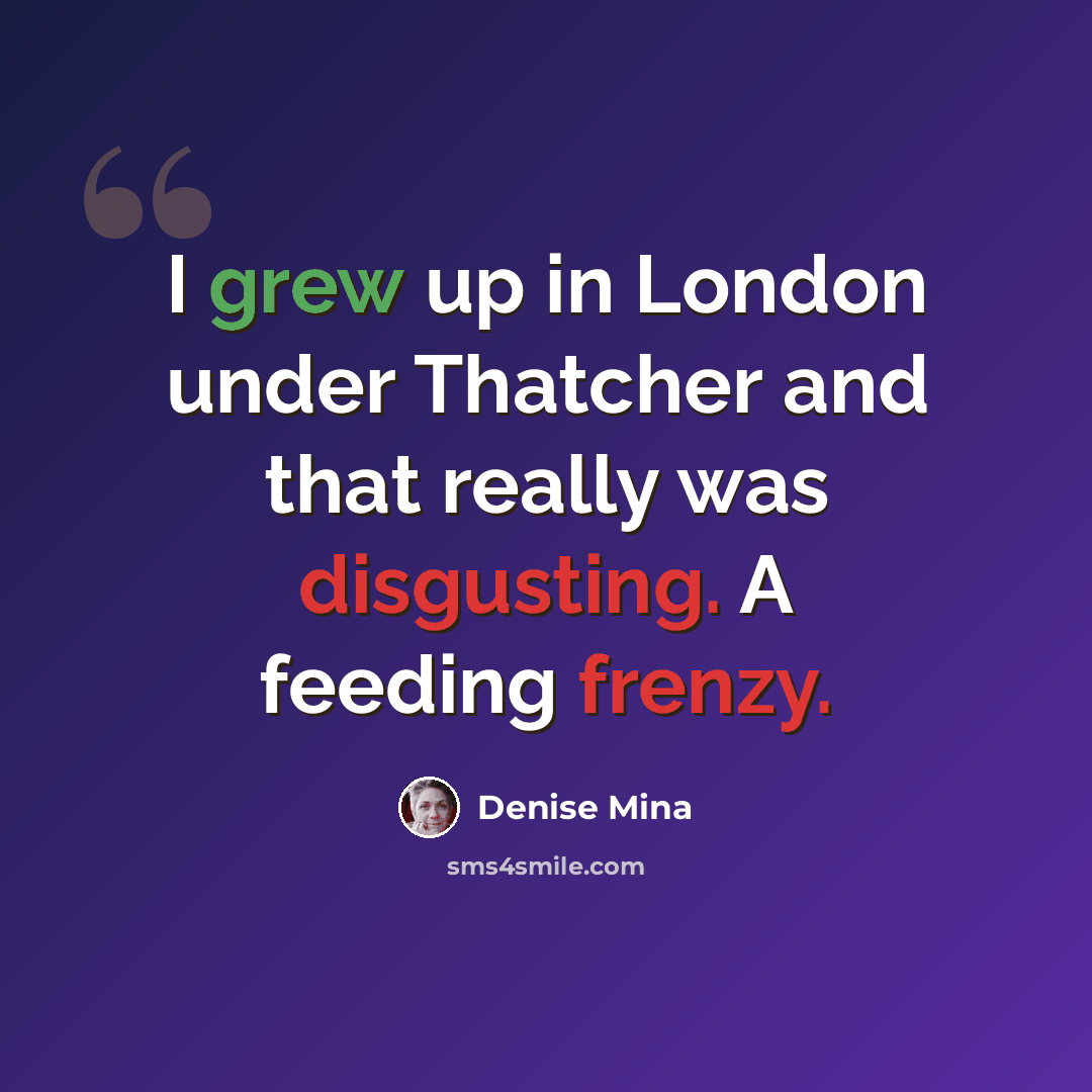 “I grew up in London under Thatcher and that really was disgusting. A feeding frenzy.” quote by Denise Mina