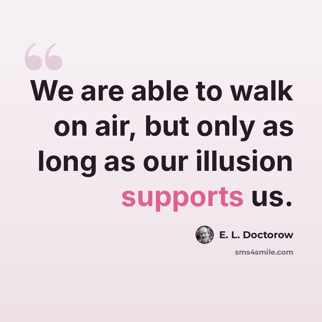 “We are able to walk on air, but only as long as our illusion supports us.” quote by E. L. Doctorow