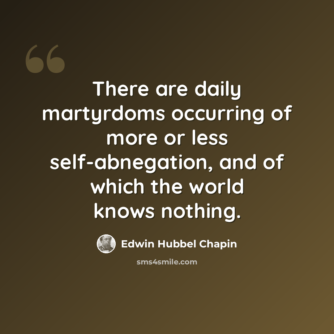 “There are daily martyrdoms occurring of more or less self-abnegation, and of which the world knows nothing.” quote by Edwin Hubbel Chapin