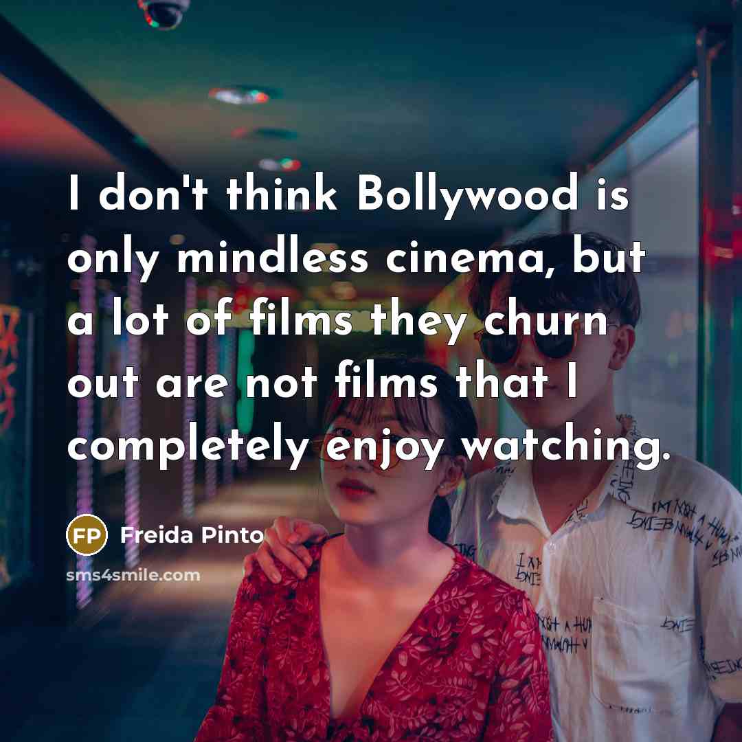 “I don't think Bollywood is only mindless cinema, but a lot of films they churn out are not films that I completely enjoy watching.” quote by Freida Pinto