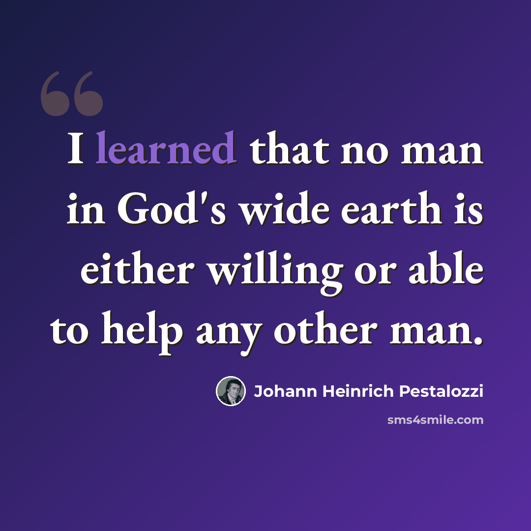 “I learned that no man in God's wide earth is either willing or able to help any other man.” quote by Johann Heinrich Pestalozzi