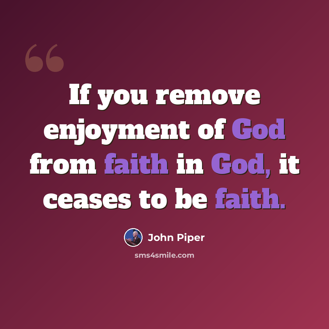 “If you remove enjoyment of God from faith in God, it ceases to be faith.” quote by John Piper