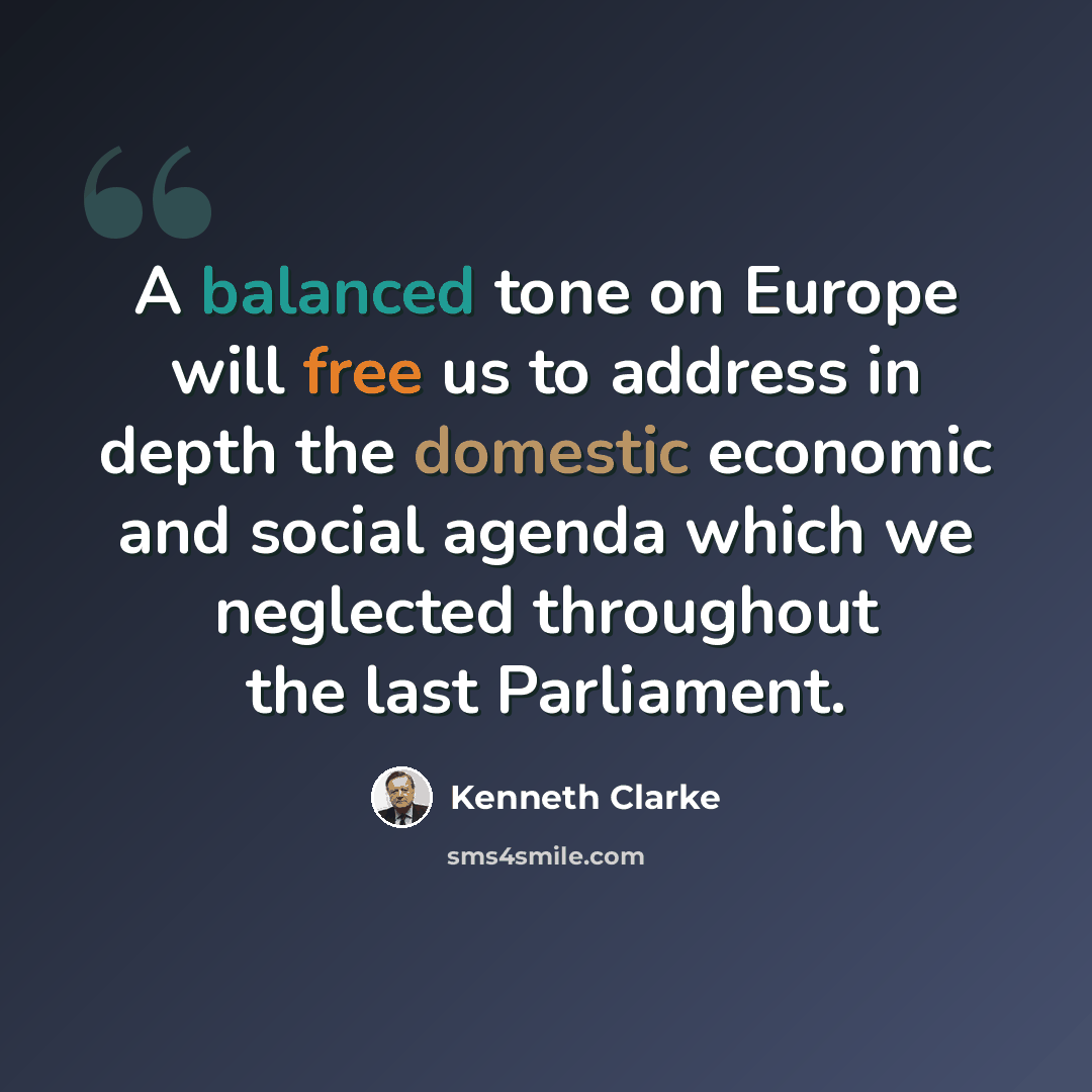 “A balanced tone on Europe will free us to address in depth the domestic economic and social agenda which we neglected throughout the last Parliament.” quote by Kenneth Clarke