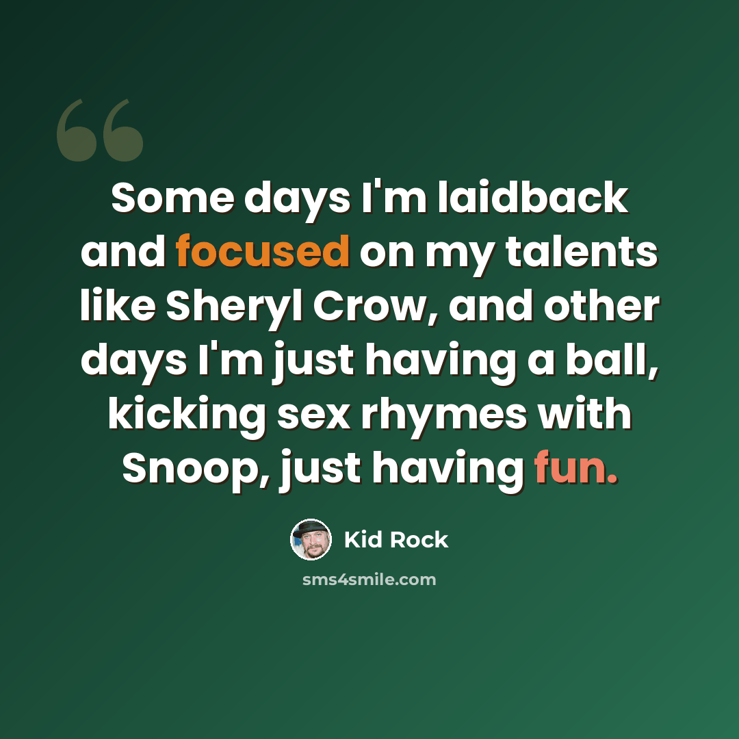 “Some days I'm laidback and focused on my talents like Sheryl Crow, and other days I'm just having a ball, kicking sex rhymes with Snoop, just having fun.” quote by Kid Rock