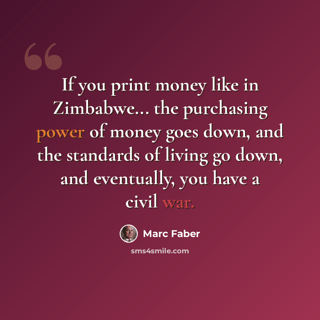 “If you print money like in Zimbabwe... the purchasing power of money goes down, and the standards of living go down, and eventually, you have a civil war.” quote by Marc Faber