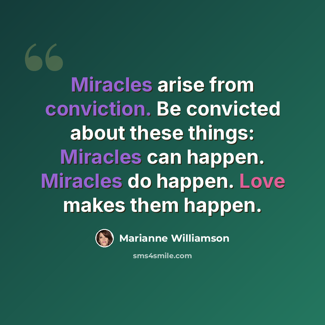 “Miracles arise from conviction. Be convicted about these things: Miracles can happen. Miracles do happen. Love makes them happen.” quote by Marianne Williamson