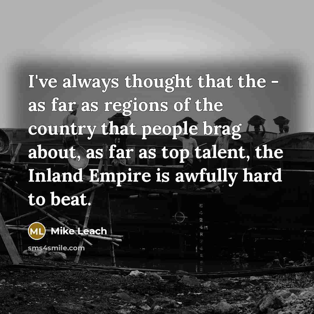 “I've always thought that the - as far as regions of the country that people brag about, as far as top talent, the Inland Empire is awfully hard to beat.” quote by Mike Leach